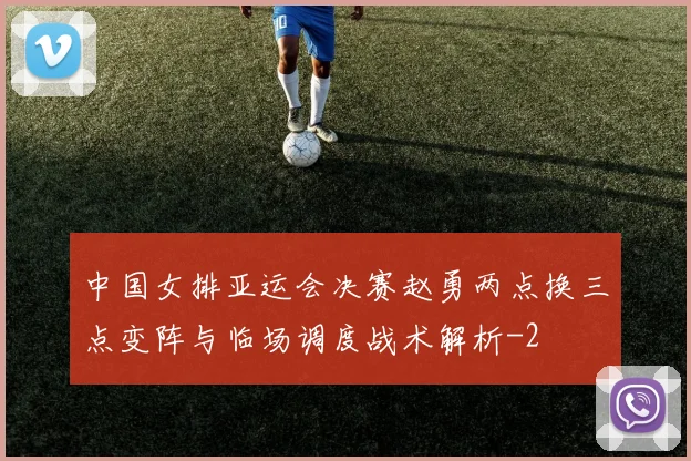 中国女排亚运会决赛赵勇两点换三点变阵与临场调度战术解析