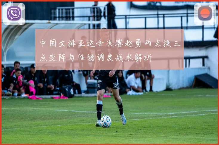 中国女排亚运会决赛赵勇两点换三点变阵与临场调度战术解析