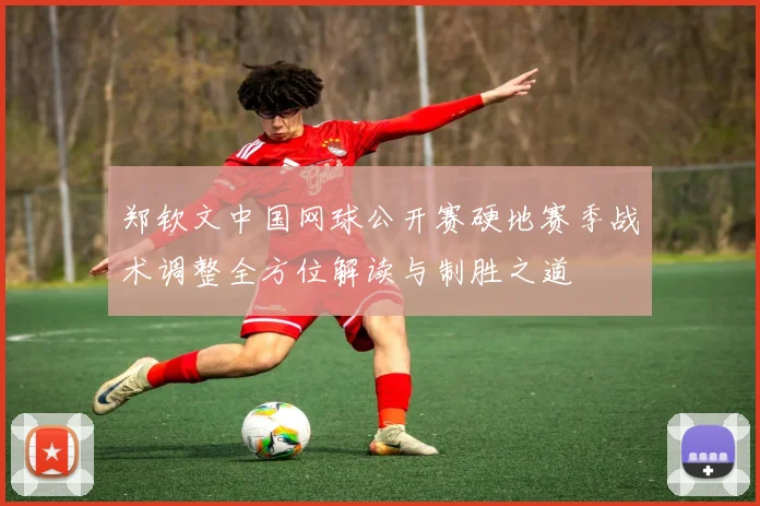 郑钦文中国网球公开赛硬地赛季战术调整全方位解读与制胜之道