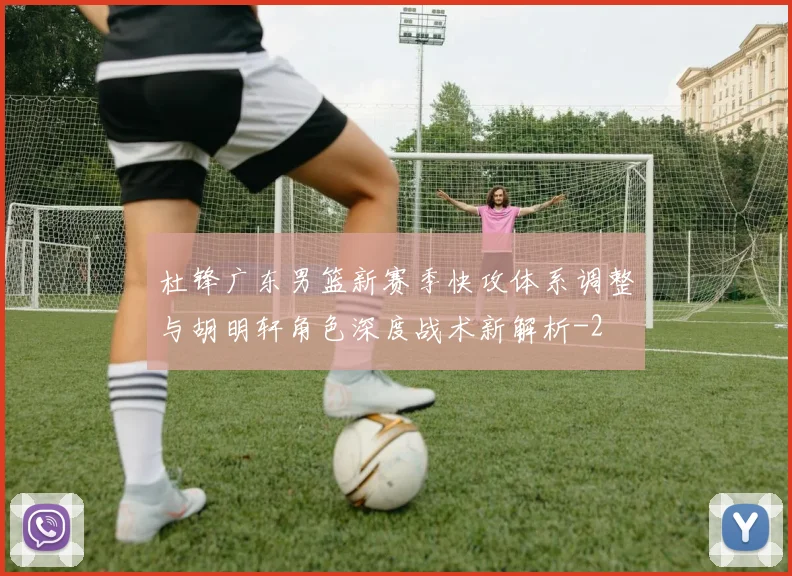 杜锋广东男篮新赛季快攻体系调整与胡明轩角色深度战术新解析
