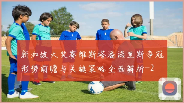 新加坡大奖赛维斯塔潘诺里斯争冠形势前瞻与关键策略全面解析