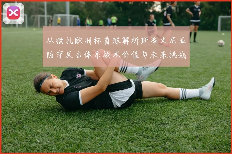 从扬扎欧洲杯首球解析斯洛文尼亚防守反击体系战术价值与未来挑战