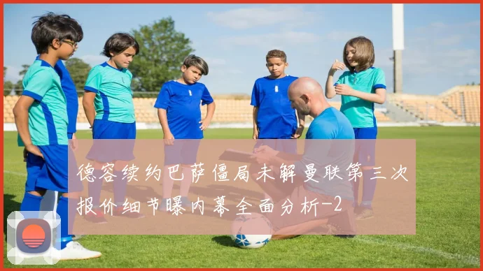 德容续约巴萨僵局未解曼联第三次报价细节曝内幕全面分析