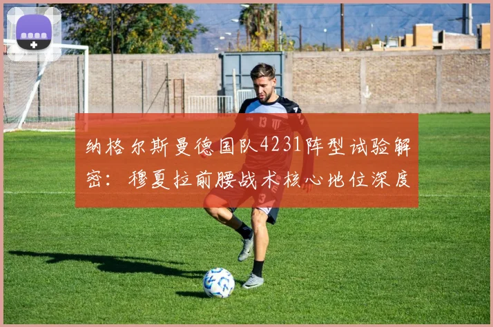纳格尔斯曼德国队4231阵型试验解密：穆夏拉前腰战术核心地位深度解析