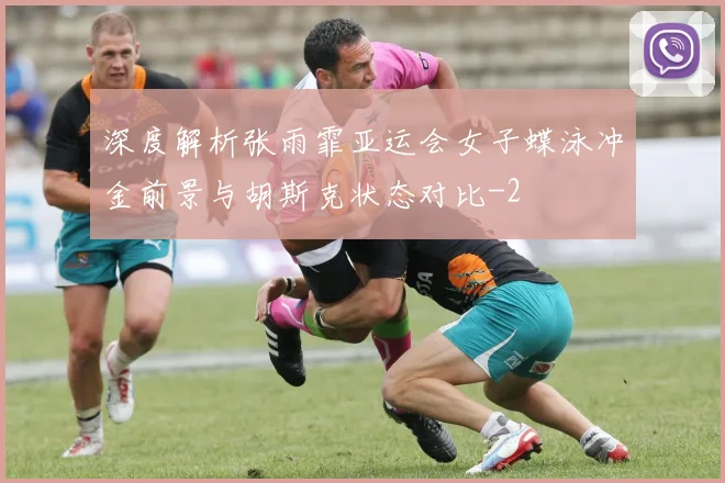 深度解析张雨霏亚运会女子蝶泳冲金前景与胡斯克状态对比