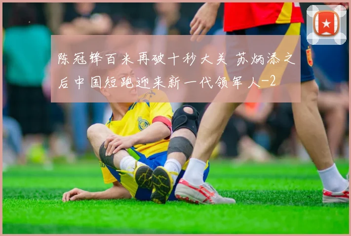 陈冠锋百米再破十秒大关 苏炳添之后中国短跑迎来新一代领军人