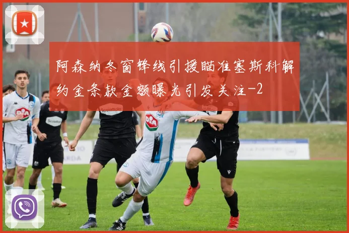 阿森纳冬窗锋线引援瞄准塞斯科解约金条款金额曝光引发关注