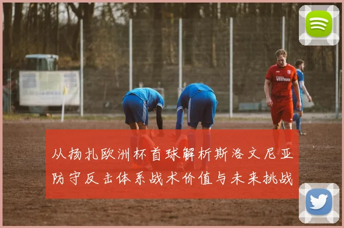 从扬扎欧洲杯首球解析斯洛文尼亚防守反击体系战术价值与未来挑战