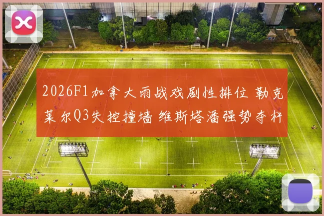 2026F1加拿大雨战戏剧性排位 勒克莱尔Q3失控撞墙 维斯塔潘强势夺杆