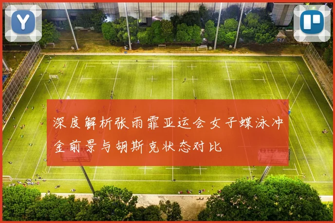 深度解析张雨霏亚运会女子蝶泳冲金前景与胡斯克状态对比