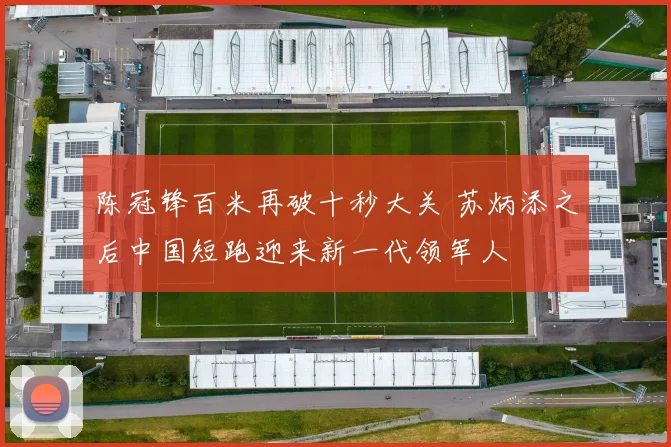 陈冠锋百米再破十秒大关 苏炳添之后中国短跑迎来新一代领军人